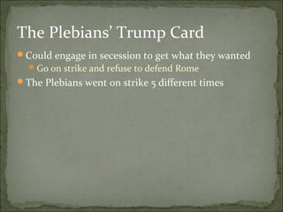 The Plebians’ Trump Card
Could engage in secession to get what they wanted
   Go on strike and refuse to defend Rome
The Plebians went on strike 5 different times
 