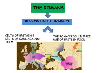 THE ROMANS
REASONS FOR THE INVASION
THE ROMANS COULD MAKE
USE OF BRITISH FOOD
CELTS OF BRITAIN &
CELTS OF GAUL AGAINST
THEM
 