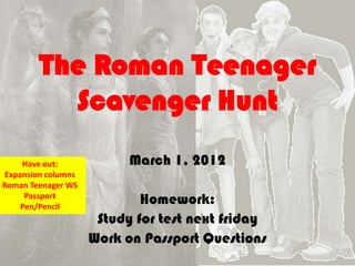 The Roman Teenager
          Scavenger Hunt
     Have out:             March 1, 2012
 Expansion columns
Roman Teenager WS
      Passport
     Pen/Pencil
                             Homework:
                      Study for test next friday
                     Work on Passport Questions
 