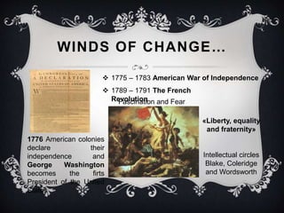 WINDS OF CHANGE… 
 1775 – 1783 American War of Independence 
 1789 – 1791 The French 
1776 American colonies 
declare their 
independence and 
George Washington 
becomes the firts 
President of the United 
States 
Revolution 
«Liberty, equality 
and fraternity» 
Intellectual circles 
Blake, Coleridge 
and Wordsworth 
Fascination and Fear 
 