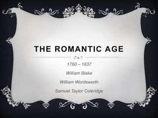THE ROMANTIC AGE 
1760 – 1837 
William Blake 
William Wordsworth 
Samuel Taylor Coleridge 
 