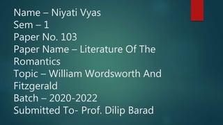 Name – Niyati Vyas
Sem – 1
Paper No. 103
Paper Name – Literature Of The
Romantics
Topic – William Wordsworth And
Fitzgerald
Batch – 2020-2022
Submitted To- Prof. Dilip Barad
 