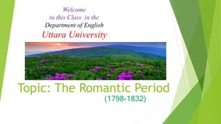Topic: The Romantic Period
(1798-1832)
Welcome
to this Class in the
Department of English
Uttara University
 