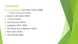 Continued
 Lyrical Ballads, with Other Poems (1800)
 Preface to the Lyrical Ballads
 Guide to the Lakes (1810)
 " To the Cuckoo "
 The Excursion (1814)
 Laodamia (1815, 1845)
 The White Doe of Rylstone (1815)
 Peter Bell (1819)
 The Prelude(1850)
 