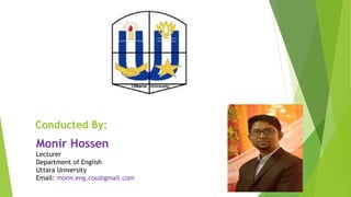 Conducted By:
Monir Hossen
Lecturer
Department of English
Uttara University
Email: monir.eng.cou@gmail.com
 