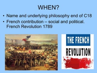 WHEN? Name and underlying philosophy end of C18 French contribution – social and political. French Revolution 1789