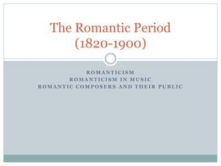 R O M A N T I C I S M
R O M A N T I C I S M I N M U S I C
R O M A N T I C C O M P O S E R S A N D T H E I R P U B L I C
The Romantic Period
(1820-1900)
 