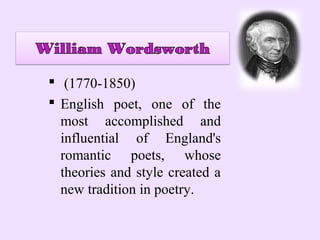  (1770-1850)
 English poet, one of the
  most accomplished and
  influential of England's
  romantic poets, whose
  theories and style created a
  new tradition in poetry.
 