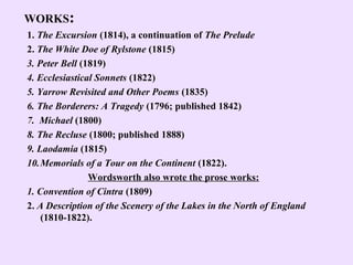 WORKS:
1. The Excursion (1814), a continuation of The Prelude
2. The White Doe of Rylstone (1815)
3. Peter Bell (1819)
4. ...