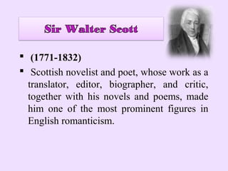  (1771-1832)
 Scottish novelist and poet, whose work as a
  translator, editor, biographer, and critic,
  together with his novels and poems, made
  him one of the most prominent figures in
  English romanticism.
 