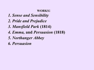 WORKS:
1. Sense and Sensibility
2. Pride and Prejudice
3. Mansfield Park (1814)
4. Emma, and Persuasion (1818)
5. Northanger Abbey
6. Persuasion
 