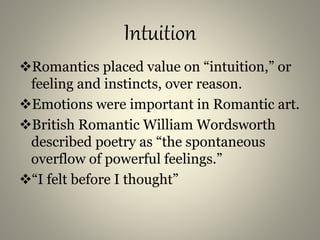 Intuition
Romantics placed value on “intuition,” or
feeling and instincts, over reason.
Emotions were important in Romantic art.
British Romantic William Wordsworth
described poetry as “the spontaneous
overflow of powerful feelings.”
“I felt before I thought”
 