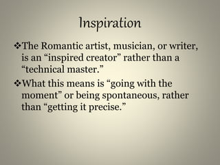 Inspiration
The Romantic artist, musician, or writer,
is an “inspired creator” rather than a
“technical master.”
What this means is “going with the
moment” or being spontaneous, rather
than “getting it precise.”
 