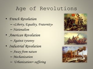 Age of Revolutions
• French Revolution
– «Liberty, Equality, Fraternity»
– Nationalism
• American Revolution
– Against tyranny
• Industrial Revolution
– Away from nature
– Mechanization
– Urbanization= suffering
 