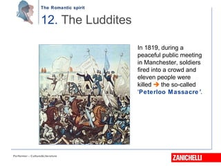 The Romantic spirit
Performer - Culture&Literature
In 1819, during a
peaceful public meeting
in Manchester, soldiers
fired into a crowd and
eleven people were
killed  the so-called
‘Peterloo Massacre’.
12. The Luddites
 