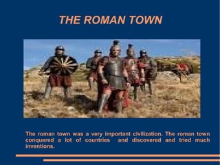 THE ROMAN TOWN




The roman town was a very important civilization. The roman town
conquered a lot of countries and discovered and tried much
inventions.
 