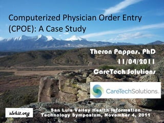 Computerized Physician Order Entry (CPOE): A Case Study Theron Pappas, PhD 11/04/2011 CareTech Solutions San Luis Valley Health Information Technology Symposium, November 4, 2011 