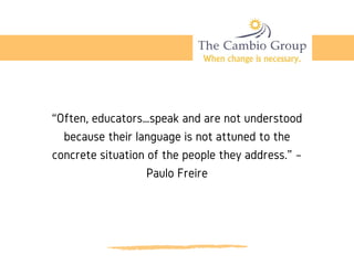 “Often, educators…speak and are not understood
because their language is not attuned to the
concrete situation of the people they address.” –
Paulo Freire
 