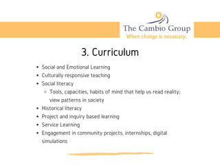 3. Curriculum
Social and Emotional Learning
Culturally responsive teaching
Social literacy
Tools, capacities, habits of mind that help us read reality;
view patterns in society
Historical literacy
Project and inquiry based learning
Service Learning
Engagement in community projects, internships, digital
simulations
 