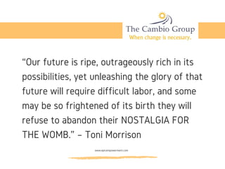 “Our future is ripe, outrageously rich in its
possibilities, yet unleashing the glory of that
future will require difficult labor, and some
may be so frightened of its birth they will
refuse to abandon their NOSTALGIA FOR
THE WOMB.” – Toni Morrison
www.epicempowerment.com
 