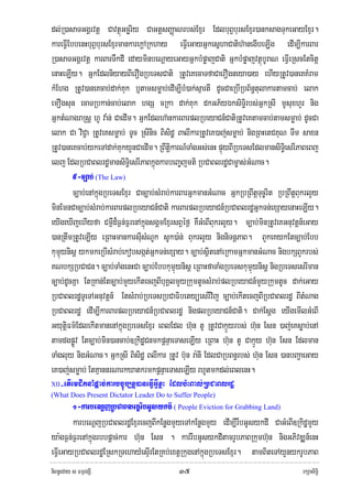 dl;R)asaTGgÁrvtþ CavtßúGcäriy CaGtþsBaØaNrbs;Exμr EdlbuBVbursExμr)anksagTukeGayExμr.
kareFIVEbbenHbuBVbursExμrmankarekþARkhay eFIVeGayGñkesñhaCatih‘anegIbeLIg edIm,IkarBar
R)asaTGgÁrvtþ karBarTWkdI edayminbeNþayeGayGñkbMpøajCati GñkbMpøajvtßúbUraN eFIVeRscEtcitþ
enaHeLIy. GñkEdlniyayBIerOgRbeTsCati RtUveKecaTfaCaerOgneya)ay ehIyRtUv)aneKKMram
kMEhg RtUv)aneKcab;dak;Kuk b¤tamsmøab;edIm,IbM)ak;sμartI dUcCaeRbIRbB½n§tulakartamcab; elak
emOgsun ecaTRbkan;cab;elak hgS cRka dak;Kuk dkGP½yÉksiTi§rbs;GñkRsI mUsuxhYr nig
GñktMNagraRsþ hU va:n; CaedIm. GñkEdlha‘nkarBarplRbeyaCn_CatiRtUveKtamcab;tamsmøab; dUcCa
elak Ca viC¢a RtUveKsmøab; TUc RsInic Bisidæ BalIkarRtUveK)aj;smøab; nigRBHetCKuN Twm saxn
RtUv)aneKcab;ykeTAdak;KukyYnCaedIm. RBwtþikarN_TaMgGs;enH pÞúyBIRbeTsEdlmansiTi§esrIPaBeBj
elj EdlRbCaBlrdæmansiTi§esrIPaBkñúgkarbeBa©jmti RbCaBlrdæCam©as;GMNac.
         5-c,ab; (The Law)
         c,ab;enAkñúgRbeTsExμr Cac,ab;sMrab;karBarGñkmanGMNac GñkRbRBwtþTuc©rit RbRBwtþBukrlYy
minEmnCac,ab;sMrab;karBarplRbeyaCn_Cati karBarplRbeyaCn_RbCaBlrdæGñkTn;exSayenaHeLIy.
eyIgeXIjehIyfa Cm¶Wd¾F¶n;F¶renAkñúgsgÁmExμrsBVéf¶ KWGMeBIBukrlYy. c,ab;minRtUveKGnuvtþn_eGay
)anRtwmRtUveLIy eRBaHmankarsIusMNUk sUk)a:n; BukrlYy nigniTnþPaB. BYkeKykEtc,ab;Ebb
kumúμynisþ ykmkeRbIsMrab;ekobsgát;GñkTn;exSay. c,ab;sißtenAeRkamGñkmanGMNac nigbkSBYkrbs;
KNbkSRbCaCn. c,ab;TaMgenHCa c,ab;Ebbkumμúynisþ eRBaHfaTaMgRbeTskumμúynisþ nigRbeTsesrIman
c,ab;dUcKña EtRKan;Etc,ab;mYyekItecjBIbuKÁlmYyRkumtUcsMrab;plRbeyaCn_mYyRkumtUc dak;eGay
RbCaBlrdæTUeTAGnuvtþn_ EtsMrab;RbeTsRbCaFibetyüesrIvij c,ab;ekItecjBIRbCaBlrdæ BItMNag
RbCaBlrdæ edIm,IkarBarplRbeyaCn_RbCaBlrdæ nigplRbeyaCn_Cati. Cak;Esþg eyIgemIlGMeBI
GyutþiFm’EdlekItmanenAkñúgRbeTsExμr eBlEdl h‘un tU RtUvCakμÜyrbs; h‘un Esn )aj;eKsøab;enA
tamdgpøÚv Etc,ab;min)ancab;]RkidæCnmkpþnÞaeTaseLIy eRBaH h‘un tU CakμÜy h‘un Esn Edlman
TaMgluy nigGMNac. GñkRsI Bisidæ BlIkar RtUv b‘un ra:nI EdlCaRbBn§rbs; h‘un Esn )anbBa¢aeGay
eK)aj;smøab; EtKμannrNarkXatkrmkpþnÞaeTaseLIy rhUtmkdl;eBlenH.
XII   -etIemdwknaMpþac;karbc©úb,nñ)aneFIVGIVxøH Edlb:HBal;RbCaBlrdæ
(What Does Present Dictator Leader Do to Suffer People)
        1-karbeNþjRbCaBlrdærwbGUsykdI ( People Eviction for Grabbing Land)
        karbeNþjRbCaBlrdæExμrecjBIkEnøgmYyeTAkEnøgmYy edIm,IrwbGUsykdI CaGMeBI]RkidæmYy
ya:gF¶n;F¶renAkñúgrbbpþac;kar h‘un Esn . karrwbGUsykdItamrUbPaBRkumh‘un nigGPivDÆn_enH
eFIVeGayRbCaBlrdæERskRTehayMesÞIrEtRKb;extþRkugenAkñúgRbeTsExμr. tamBiteTAyYnykrUbPaB
niBn§eday s FmμrgSI                            ๓๕                                       rkSasiT§i
 