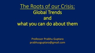 The Roots of our Crisis:
Global Trends
and
what you can do about them
Professor Prabhu Guptara
prabhusguptara@gmail.com
 