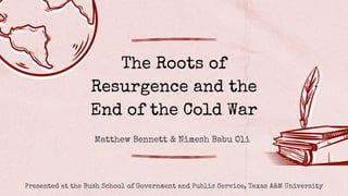 The Roots of
Resurgence and the
End of the Cold War
Matthew Bennett & Nimesh Babu Oli
Presented at the Bush School of Government and Public Service, Texas A&M University
 