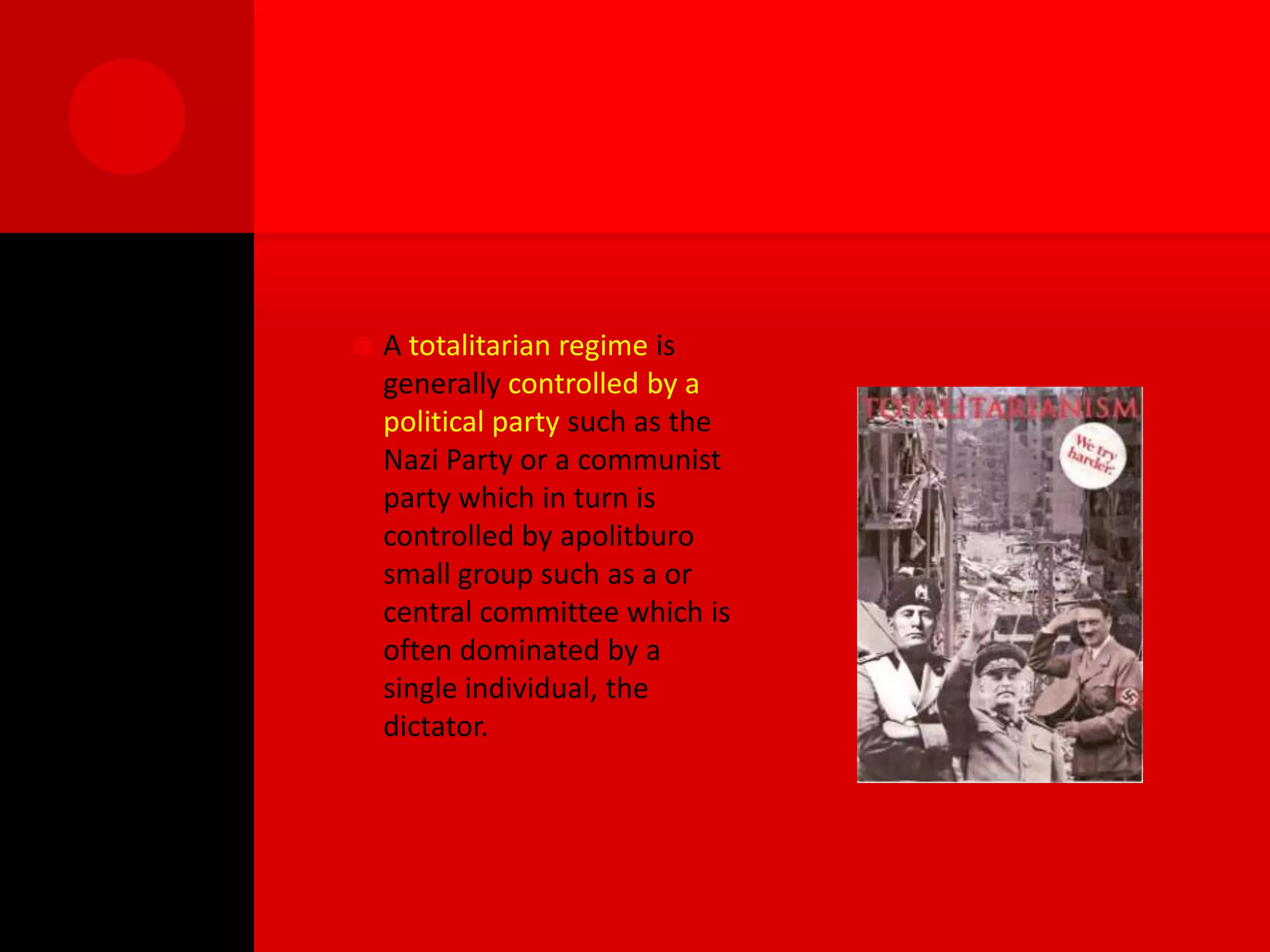    A totalitarian regime is
    generally controlled by a
    political party such as the
    Nazi Party or a communist
    party which in turn is
    controlled by apolitburo
    small group such as a or
    central committee which is
    often dominated by a
    single individual, the
    dictator.
 