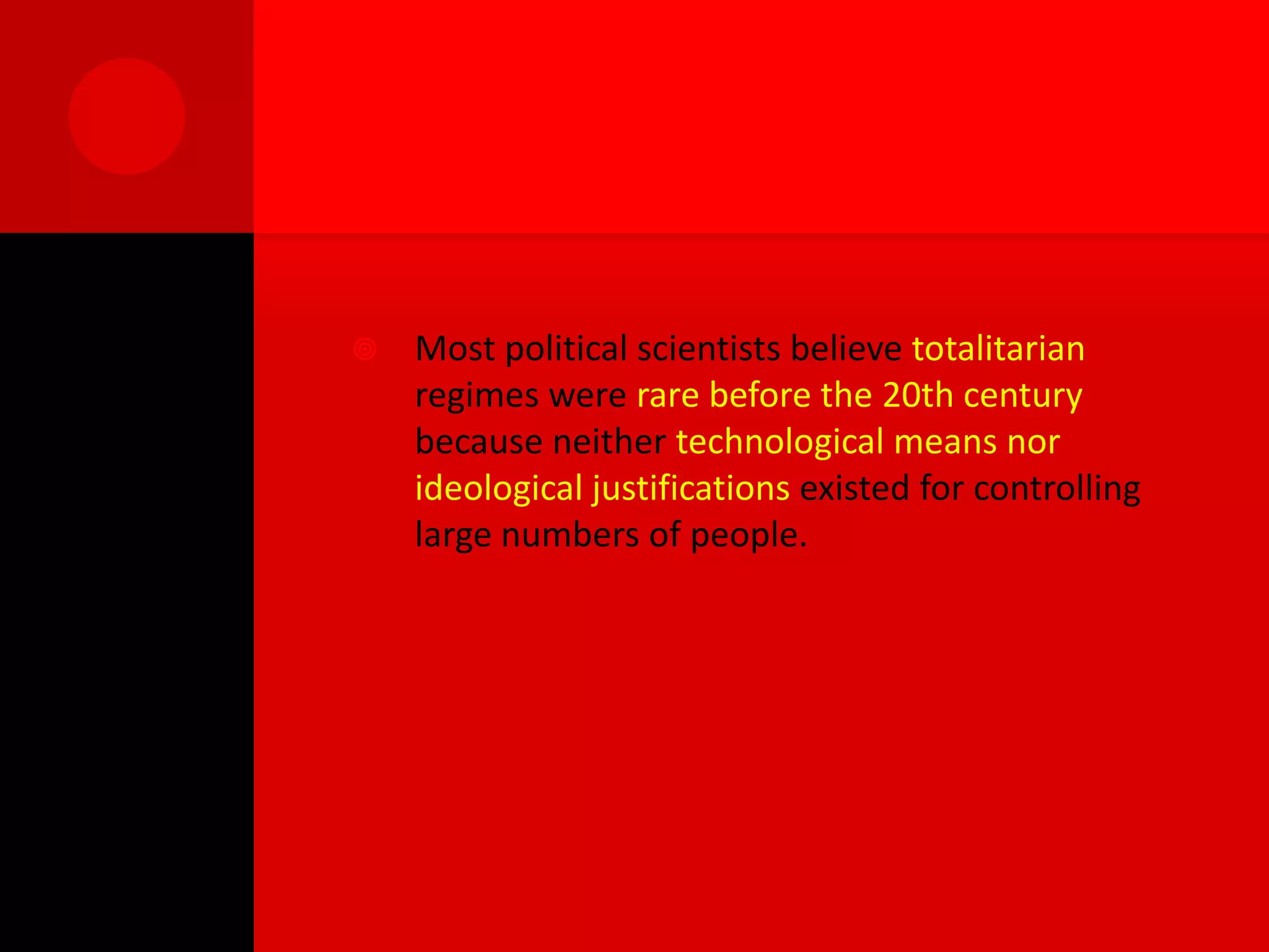    Most political scientists believe totalitarian
    regimes were rare before the 20th century
    because neither technological means nor
    ideological justifications existed for controlling
    large numbers of people.
 