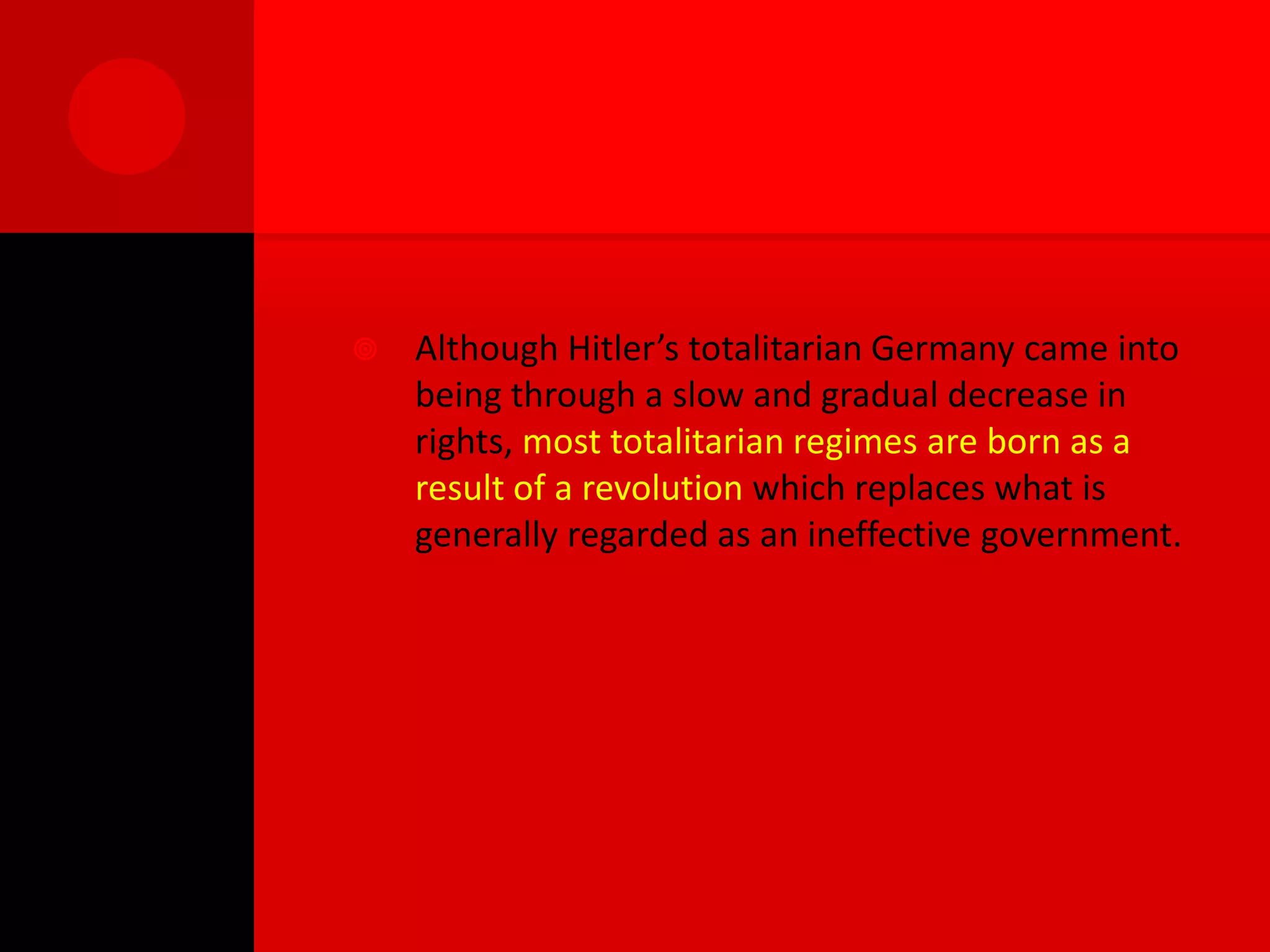    Although Hitler’s totalitarian Germany came into
    being through a slow and gradual decrease in
    rights, most totalitarian regimes are born as a
    result of a revolution which replaces what is
    generally regarded as an ineffective government.
 