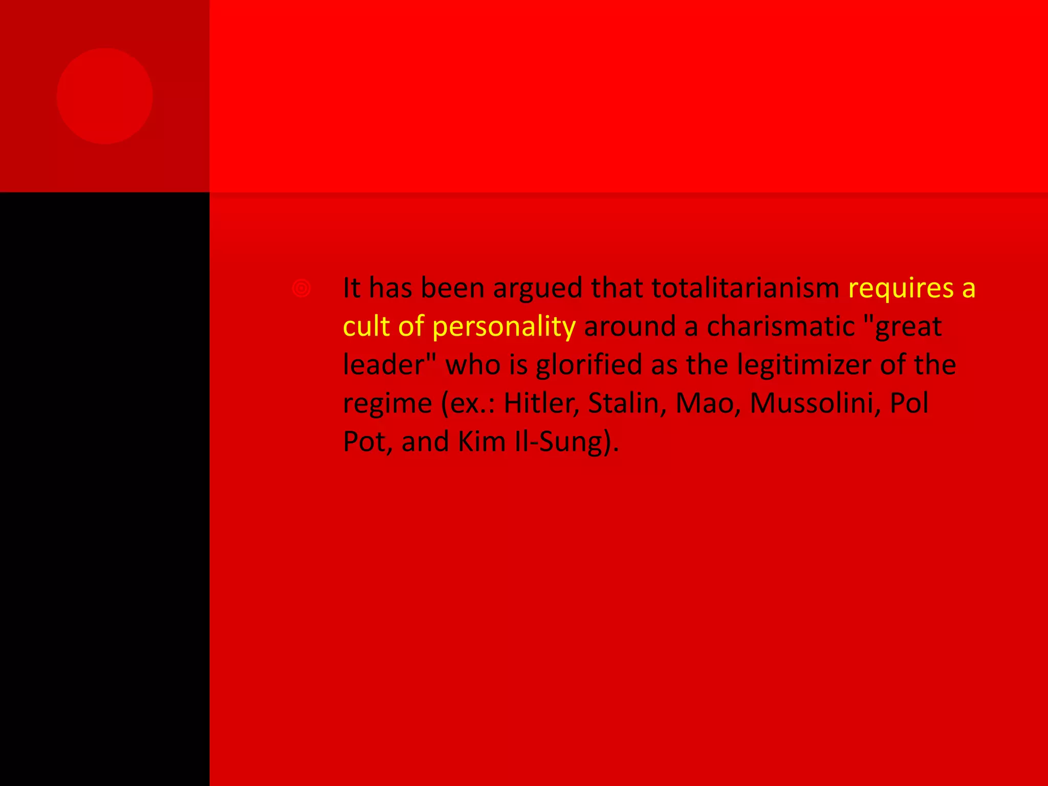    It has been argued that totalitarianism requires a
    cult of personality around a charismatic "great
    leader" who is glorified as the legitimizer of the
    regime (ex.: Hitler, Stalin, Mao, Mussolini, Pol
    Pot, and Kim Il-Sung).
 