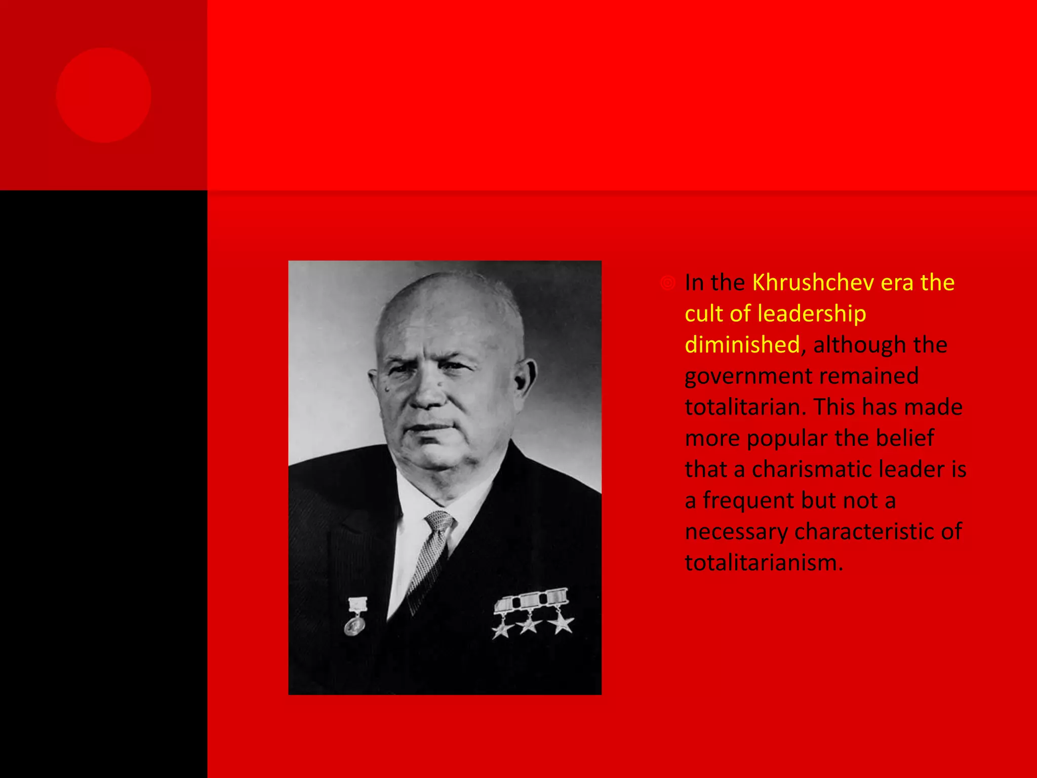    In the Khrushchev era the
    cult of leadership
    diminished, although the
    government remained
    totalitarian. This has made
    more popular the belief
    that a charismatic leader is
    a frequent but not a
    necessary characteristic of
    totalitarianism.
 