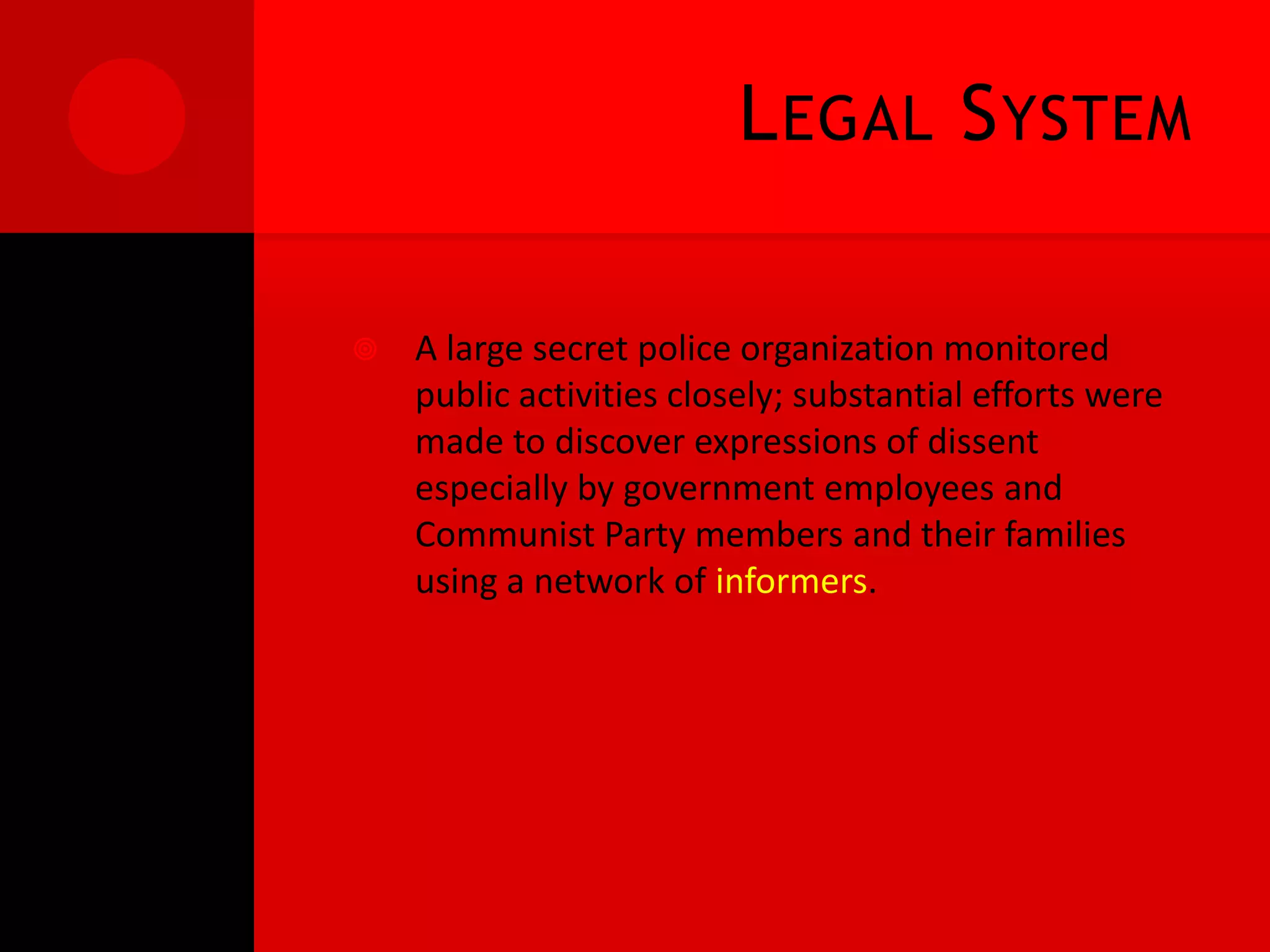 L EGAL S YSTEM

   A large secret police organization monitored
    public activities closely; substantial efforts were
    made to discover expressions of dissent
    especially by government employees and
    Communist Party members and their families
    using a network of informers.
 