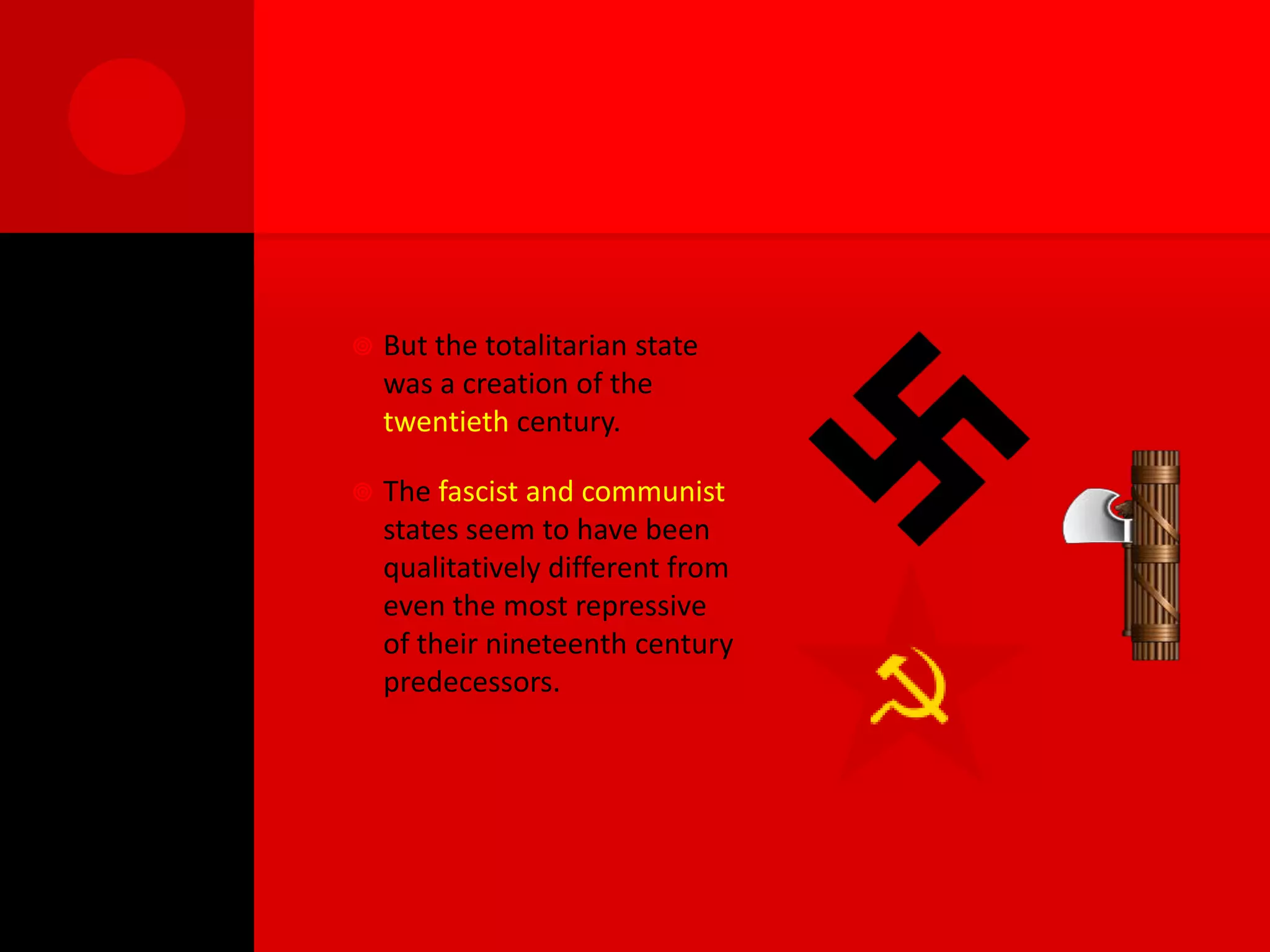    But the totalitarian state
    was a creation of the
    twentieth century.

   The fascist and communist
    states seem to have been
    qualitatively different from
    even the most repressive
    of their nineteenth century
    predecessors.
 