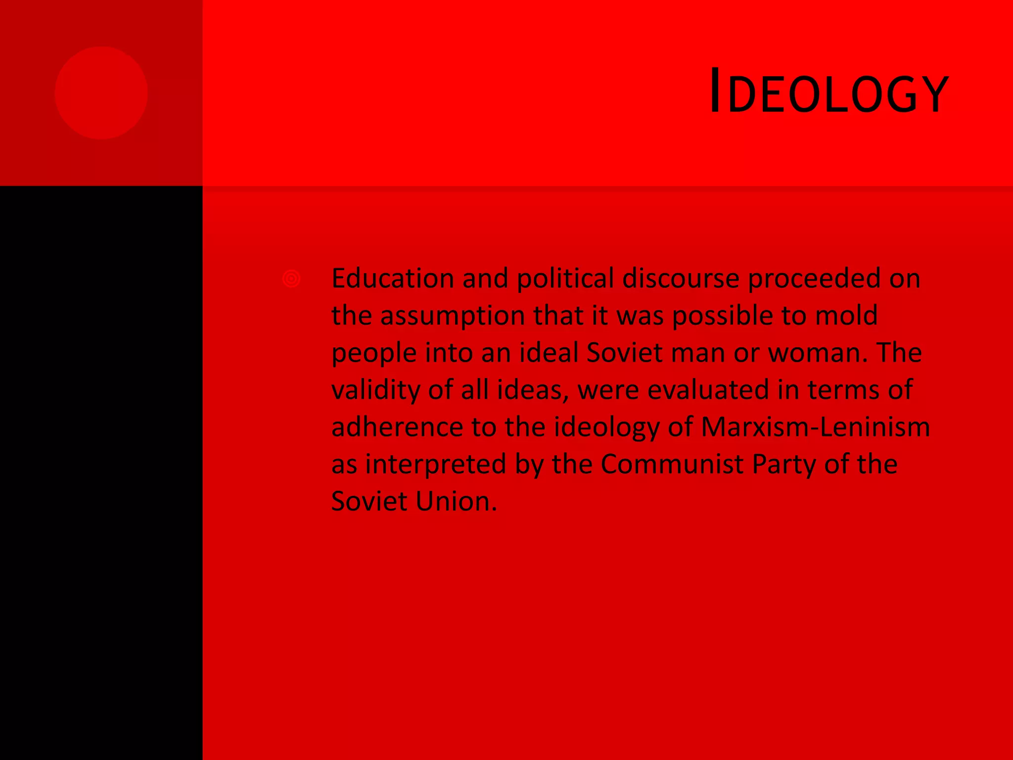 I DEOLOGY

   Education and political discourse proceeded on
    the assumption that it was possible to mold
    people into an ideal Soviet man or woman. The
    validity of all ideas, were evaluated in terms of
    adherence to the ideology of Marxism-Leninism
    as interpreted by the Communist Party of the
    Soviet Union.
 