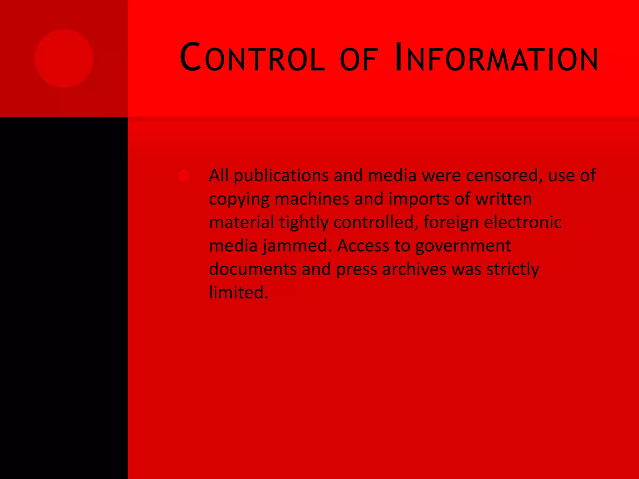 C ONTROL            OF I NFORMATION


   All publications and media were censored, use of
    copying machines and imports of written
    material tightly controlled, foreign electronic
    media jammed. Access to government
    documents and press archives was strictly
    limited.
 