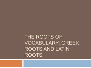 THE ROOTS OF
VOCABULARY: GREEK
ROOTS AND LATIN
ROOTS
 
