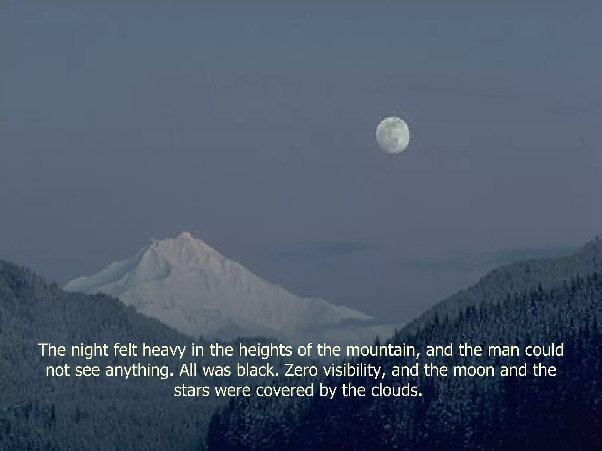 The night felt heavy in the heights of the mountain, and the man could not see anything. All was black. Zero visibility, and the moon and the stars were covered by the clouds.  