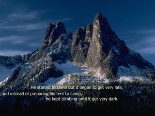 He started to climb but it began to get very late,  and instead of preparing his tent to camp,  he kept climbing until it got very dark.  