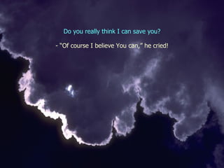 Do you really think I can save you ? - “ Of course I believe You can,” he cried! 