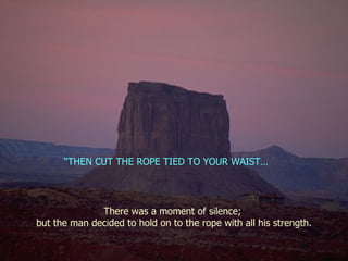There was a moment of silence;  but the man decided to hold on to the rope with all his strength. “ THEN CUT THE ROPE TIED TO YOUR WAIST… 