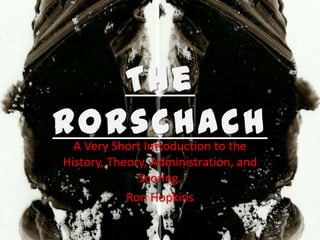 The
Rorschach
A Very Short Introduction to the
History, Theory, Administration, and
Scoring.
Ron Hopkins

 