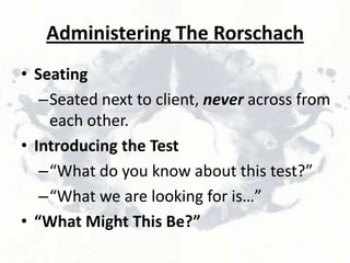 Administering The Rorschach
• Seating
–Seated next to client, never across from
each other.
• Introducing the Test
–“What do you know about this test?”
–“What we are looking for is…”
• “What Might This Be?”

 