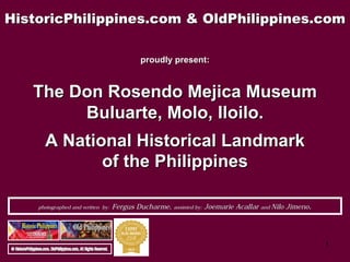1
photographed and written by: Fergus Ducharme, assisted by: Joemarie Acallar and Nilo Jimeno.
©
proudly present:
The Don Rosendo Mejica Museum
Baluarte, Molo, Iloilo.
A National Historical Landmark of the Philippines.
 