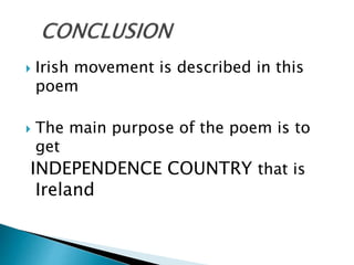  Irish movement is described in this
poem
 The main purpose of the poem is to
get
INDEPENDENCE COUNTRY that is
Ireland
 