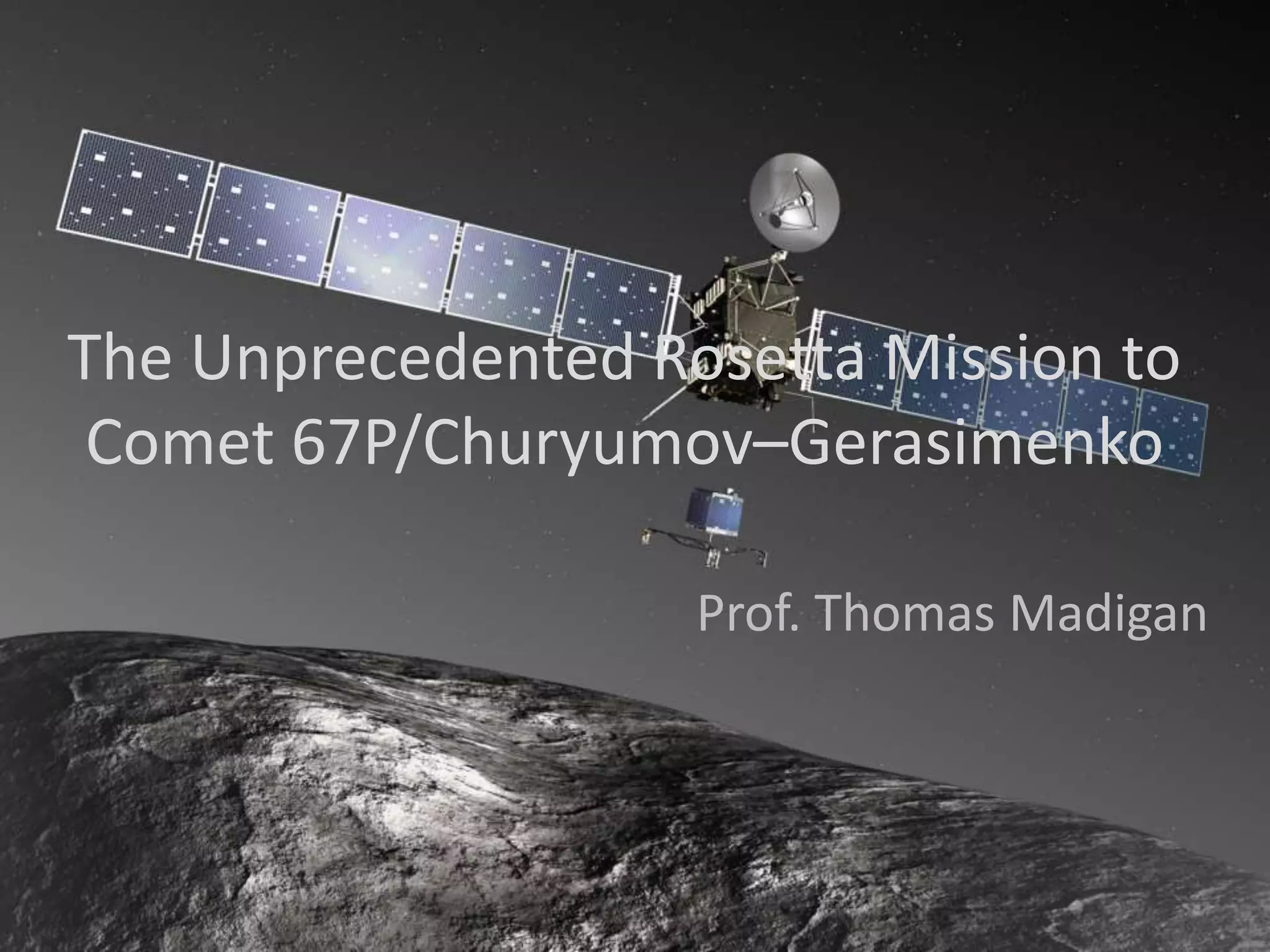 The Unprecedented Rosetta Mission to 
Comet 67P/Churyumov–Gerasimenko 
Prof. Thomas Madigan 
 
