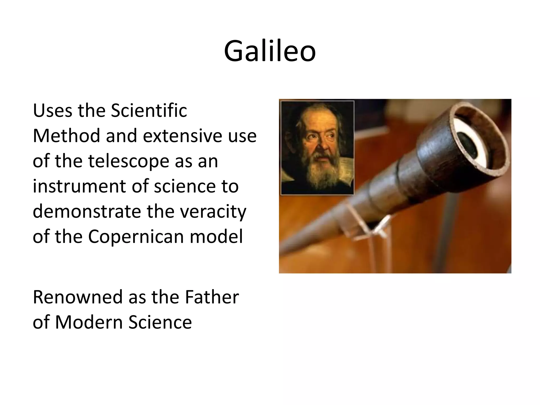 Galileo 
Uses the Scientific 
Method and extensive use 
of the telescope as an 
instrument of science to 
demonstrate the veracity 
of the Copernican model 
Renowned as the Father 
of Modern Science 
 
