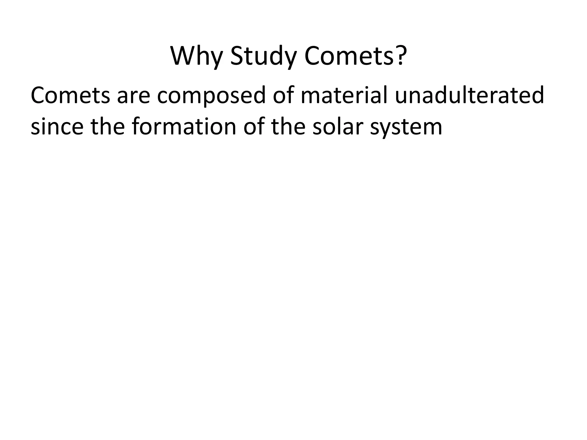 Why Study Comets? 
Comets are composed of material unadulterated 
since the formation of the solar system 
 