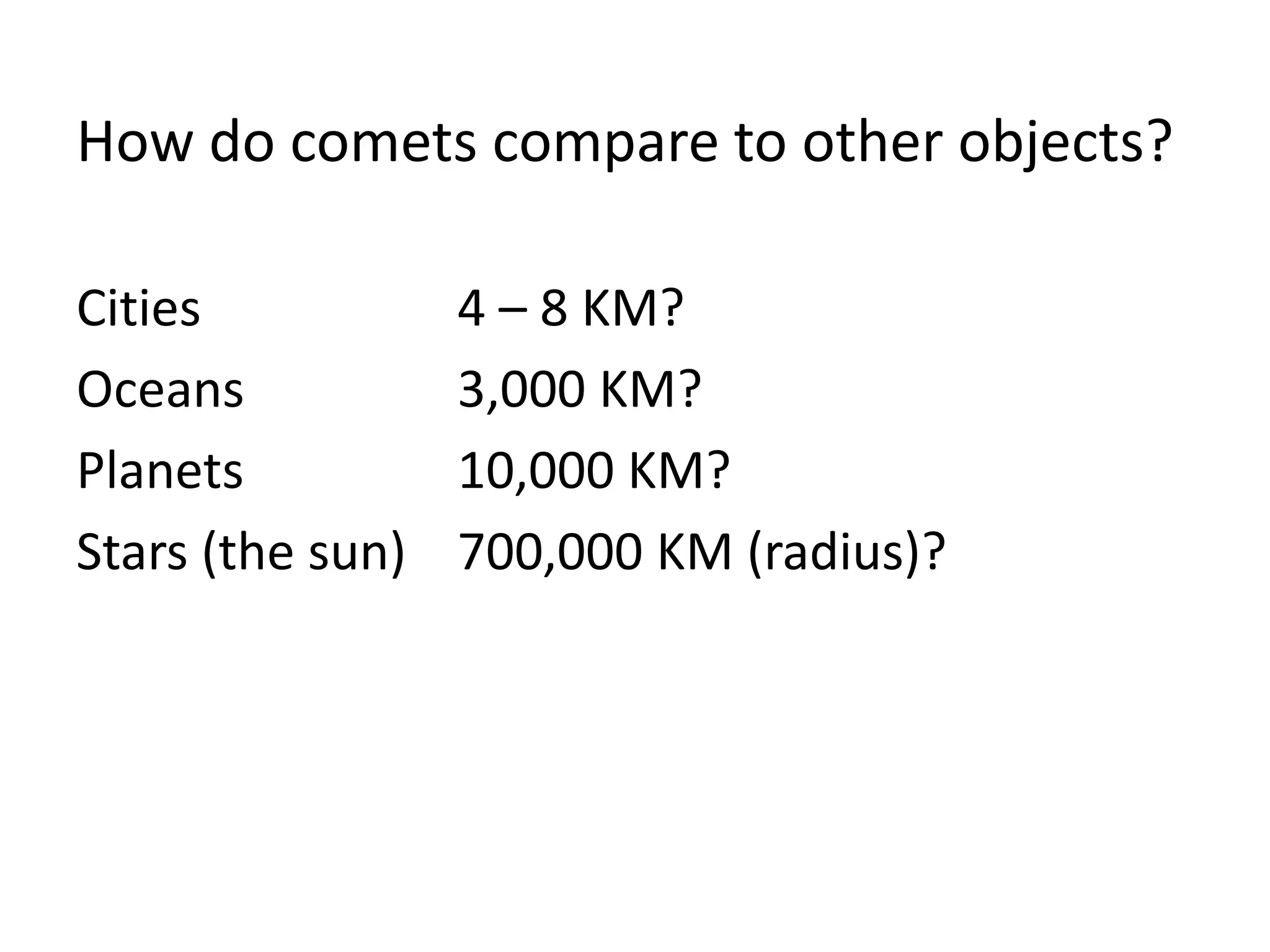 How do comets compare to other objects? 
Cities 4 – 8 KM? 
Oceans 3,000 KM? 
Planets 10,000 KM? 
Stars (the sun) 700,000 KM (radius)? 
 