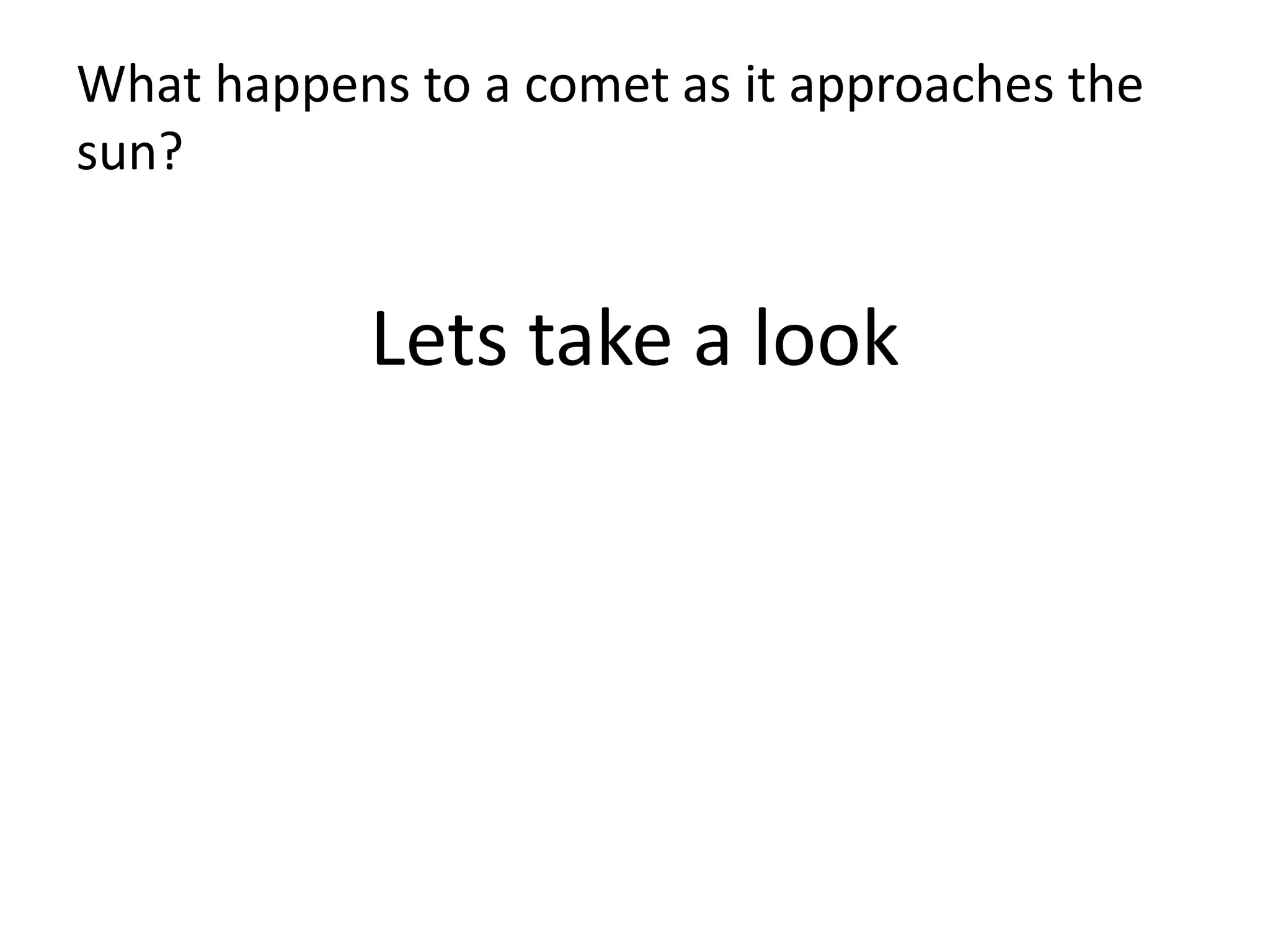 What happens to a comet as it approaches the 
sun? 
Lets take a look 
 